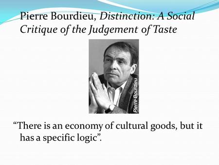 Pierre Bourdieu, Distinction: A Social Critique of the Judgement of Taste “There is an economy of cultural goods, but it has a specific logic”.