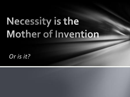 Or is it?. Is “Necessity the Mother of Invention”? Discuss this with your group. Be able to explain why you believe this statement IS or IS NOT correct.