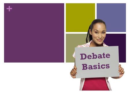 + Debate Basics. + DEBATE A debate is a formal argument in which two opposing teams propose or attack a given proposition or motion in a series of speeches.