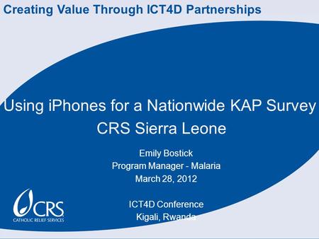 Using iPhones for a Nationwide KAP Survey CRS Sierra Leone Emily Bostick Program Manager - Malaria March 28, 2012 ICT4D Conference Kigali, Rwanda Creating.