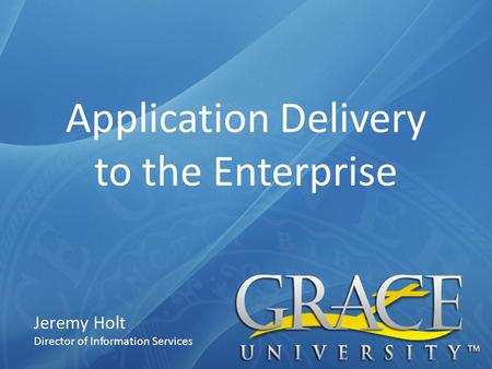 Application Delivery to the Enterprise Jeremy Holt Director of Information Services.