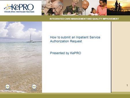 How to submit an Inpatient Service Authorization Request Presented by KePRO INTEGRATED CARE MANAGEMENT AND QUALITY IMPROVEMENT 1.