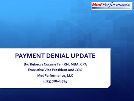 PAYMENT DENIAL UPDATE By: Rebecca Corzine Tarr RN, MBA, CPA Executive Vice President and COO MedPerformance, LLC (813) 786-8974.
