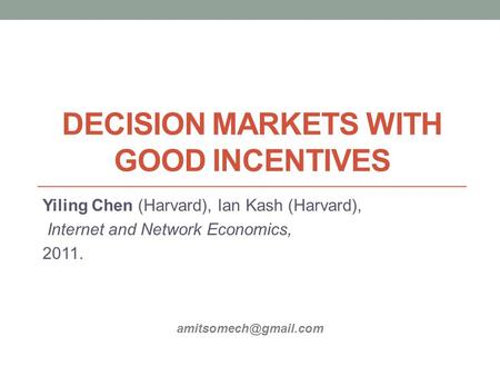DECISION MARKETS WITH GOOD INCENTIVES Yiling Chen (Harvard), Ian Kash (Harvard), Internet and Network Economics, 2011.