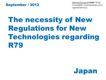 The necessity of New Regulations for New Technologies regarding R79 Japan September / 2012 Informal document GRRF-73-16 (73rd GRRF, 18-20 September 2012,
