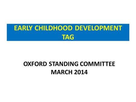 EARLY CHILDHOOD DEVELOPMENT TAG OXFORD STANDING COMMITTEE MARCH 2014.