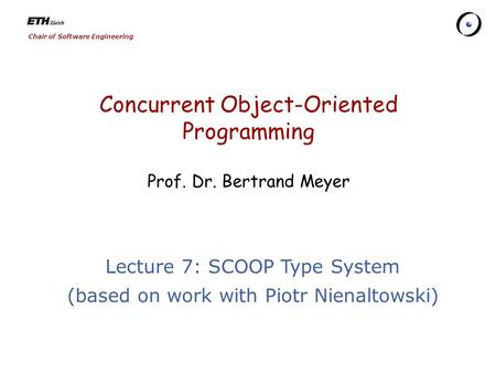 Chair of Software Engineering Concurrent Object-Oriented Programming Prof. Dr. Bertrand Meyer Lecture 7: SCOOP Type System (based on work with Piotr Nienaltowski)