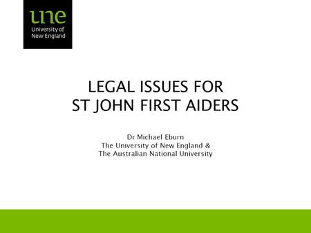 LEGAL ISSUES FOR ST JOHN FIRST AIDERS Dr Michael Eburn The University of New England & The Australian National University.