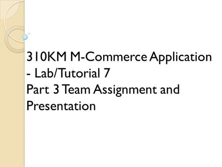 310KM M-Commerce Application - Lab/Tutorial 7 Part 3 Team Assignment and Presentation.