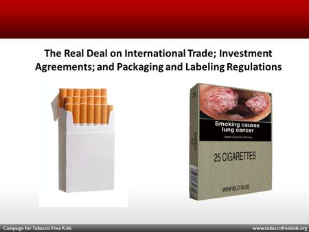 Campaign for Tobacco-Free Kids www.tobaccofreekids.org The Real Deal on International Trade; Investment Agreements; and Packaging and Labeling Regulations.