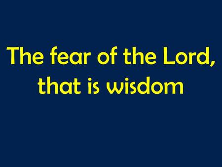 The fear of the Lord, that is wisdom. A TEST..? Two kinds of fear…