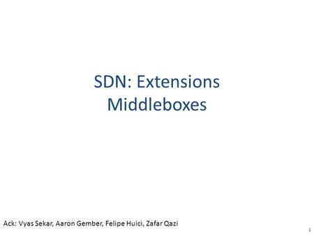 SDN: Extensions Middleboxes 1 Ack: Vyas Sekar, Aaron Gember, Felipe Huici, Zafar Qazi.