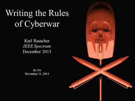 Writing the Rules of Cyberwar Karl Rauscher IEEE Spectrum December 2013 IS 376 November 11, 2014.