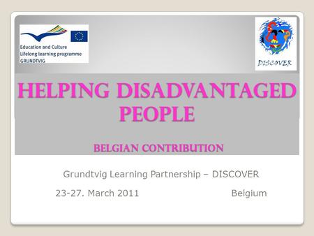 HELPING DISADVANTAGED PEOPLE Belgian contribution Grundtvig Learning Partnership – DISCOVER 23-27. March 2011 Belgium.