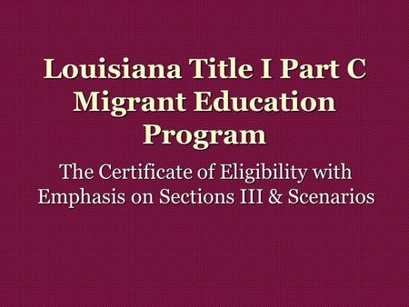 Louisiana Title I Part C Migrant Education Program The Certificate of Eligibility with Emphasis on Sections III & Scenarios.