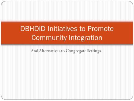 And Alternatives to Congregate Settings DBHDID Initiatives to Promote Community Integration.