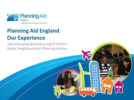 Planning Aid England Our Experience John Romanski BA (Hons) DipTP MRTPI – Senior Neighbourhood Planning Advisor.