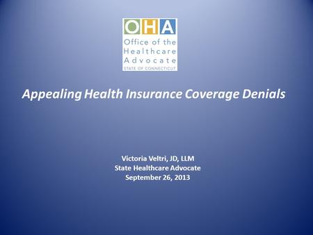 Appealing Health Insurance Coverage Denials Victoria Veltri, JD, LLM State Healthcare Advocate September 26, 2013.