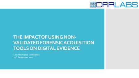 THE IMPACT OF USING NON- VALIDATED FORENSIC ACQUISITION TOOLS ON DIGITAL EVIDENCE Lex Informatica Conference 25 th September 2014.