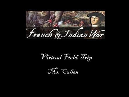 Virtual Field Trip Ms. Cullen. The Goal The Goal of this field trip is to help you identify the cause and effects of the French and Indian War. The Lenni-Lenape.