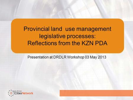 Provincial land use management legislative processes: Reflections from the KZN PDA Presentation at DRDLR Workshop 03 May 2013.