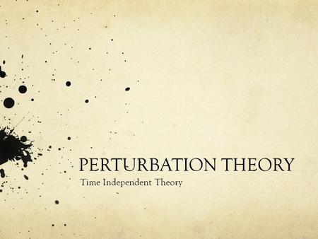 PERTURBATION THEORY Time Independent Theory. A Necessity: Exactly solvable problems are very few and do not really represent a real physical system completely.