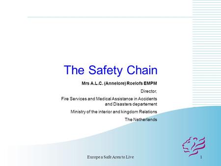 Europe a Safe Area to Live1 The Safety Chain Mrs A.L.C. (Annelore) Roelofs EMPM Director, Fire Services and Medical Assistance in Accidents and Disasters.