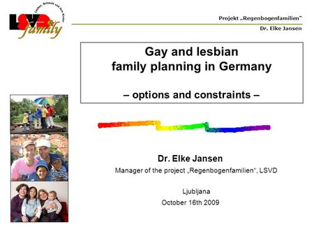 Projekt „Regenbogenfamilien“ Dr. Elke Jansen Gay and lesbian family planning in Germany – options and constraints – Dr. Elke Jansen Manager of the project.