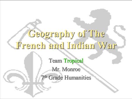 Geography of The French and Indian War Team Tropical Mr. Monroe 7 th Grade Humanities.