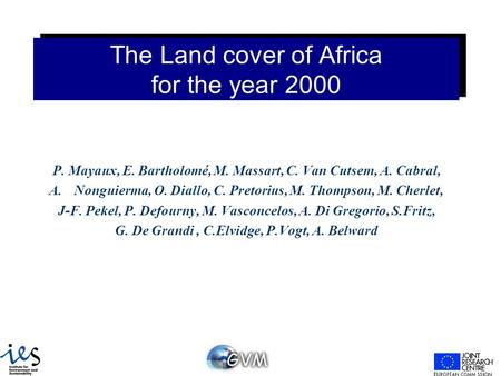 The Land cover of Africa for the year 2000 P. Mayaux, E. Bartholomé, M. Massart, C. Van Cutsem, A. Cabral, A.Nonguierma, O. Diallo, C. Pretorius, M. Thompson,