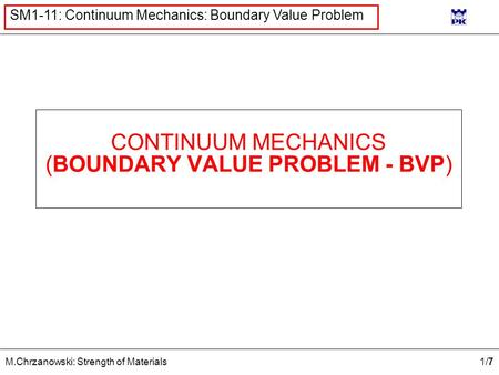 1/71/7 M.Chrzanowski: Strength of Materials SM1-11: Continuum Mechanics: Boundary Value Problem CONTINUUM MECHANICS (BOUNDARY VALUE PROBLEM - BVP)