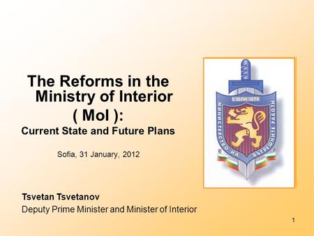 1 The Reforms in the Ministry of Interior ( MoI ): Current State and Future Plans Sofia, 31 January, 2012 Tsvetan Tsvetanov Deputy Prime Minister and Minister.