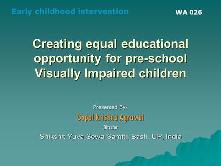 Creating equal educational opportunity for pre-school Visually Impaired children Presented By- Gopal krishna Agrawal Director Shikshit Yuva Sewa Samiti,