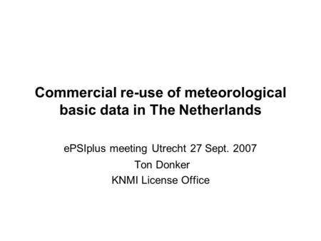 Commercial re-use of meteorological basic data in The Netherlands ePSIplus meeting Utrecht 27 Sept. 2007 Ton Donker KNMI License Office.