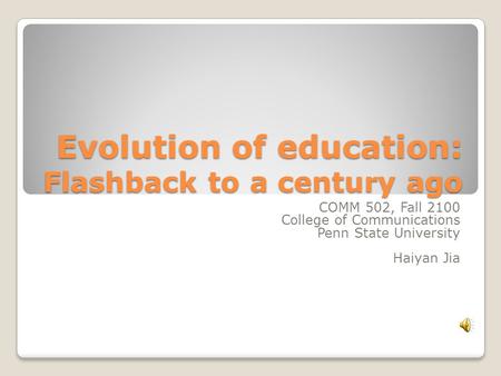 Evolution of education: Flashback to a century ago COMM 502, Fall 2100 College of Communications Penn State University Haiyan Jia.