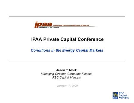 January 14, 2009 IPAA Private Capital Conference Jason T. Meek Managing Director, Corporate Finance RBC Capital Markets Conditions in the Energy Capital.