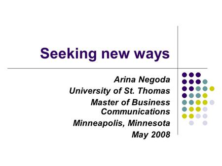 Seeking new ways Arina Negoda University of St. Thomas Master of Business Communications Minneapolis, Minnesota May 2008.