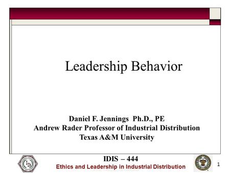 © 2005 Thomas and Joan Read Center IDIS – 444 Ethics and Leadership in Industrial Distribution 1 Leadership Behavior Daniel F. Jennings Ph.D., PE Andrew.
