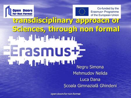 Transdisciplinary approach of Sciences, through non formal Negru Simona Mehmudov Nelida Luca Dana Școala Gimnazială Ghindeni open doors for non-formal.