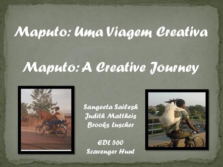 Maputo: Uma Viagem Creativa Maputo: A Creative Journey Sangeeta Sailesh Judith Mattheis Brooks Luscher EDL 560 Scavenger Hunt.