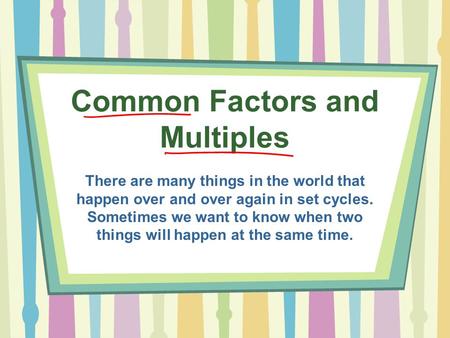 Common Factors and Multiples There are many things in the world that happen over and over again in set cycles. Sometimes we want to know when two things.