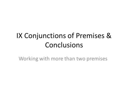 IX Conjunctions of Premises & Conclusions Working with more than two premises.
