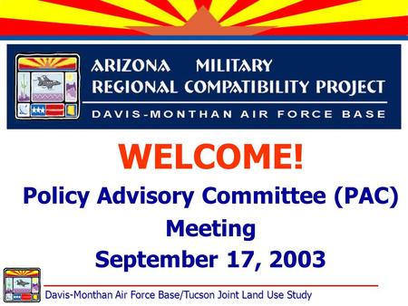 Davis-Monthan Air Force Base/Tucson Joint Land Use Study WELCOME! Policy Advisory Committee (PAC) Meeting September 17, 2003.