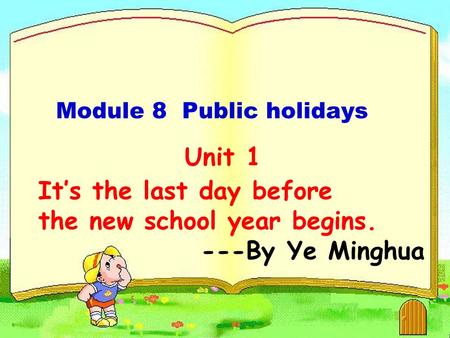 Unit 1 It’s the last day before the new school year begins. ---By Ye Minghua Module 8 Public holidays.
