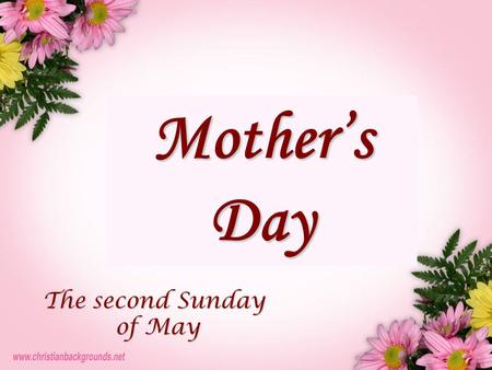 Mother’sDay The second Sunday of May of May. The history of Mother's Day is centuries old and goes back to the times of ancient Greeks, who held festivities.