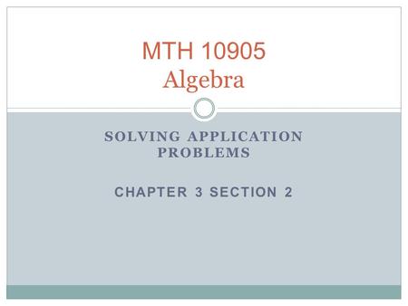 MTH 10905 Algebra SOLVING APPLICATION PROBLEMS CHAPTER 3 SECTION 2.