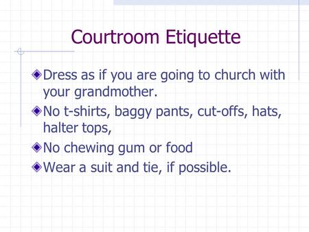 Courtroom Etiquette Dress as if you are going to church with your grandmother. No t-shirts, baggy pants, cut-offs, hats, halter tops, No chewing gum or.