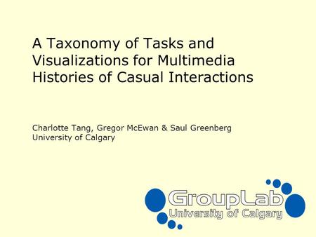 A Taxonomy of Tasks and Visualizations for Multimedia Histories of Casual Interactions Charlotte Tang, Gregor McEwan & Saul Greenberg University of Calgary.
