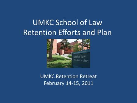 UMKC School of Law Retention Efforts and Plan UMKC Retention Retreat February 14-15, 2011.