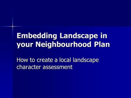Embedding Landscape in your Neighbourhood Plan How to create a local landscape character assessment.
